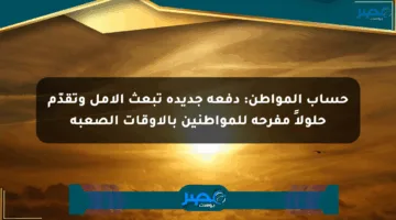 حساب المواطن: دفعة جديدة تبعث الأمل وتقدّم حلولاً مفرحة للمواطنين بالأوقات الصعبة